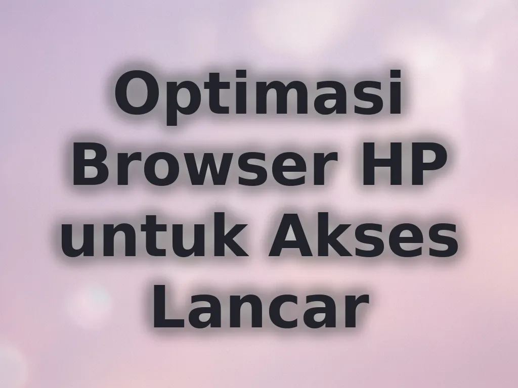 Optimasi Browser HP untuk Akses Lancar
